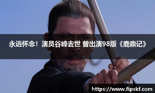 NG28永远怀念！演员谷峰去世 曾出演98版《鹿鼎记》